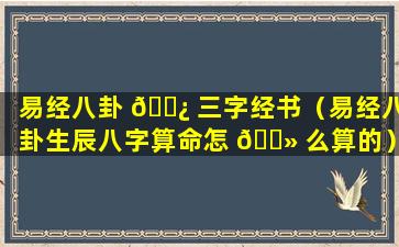 易经八卦 🌿 三字经书（易经八卦生辰八字算命怎 🌻 么算的）